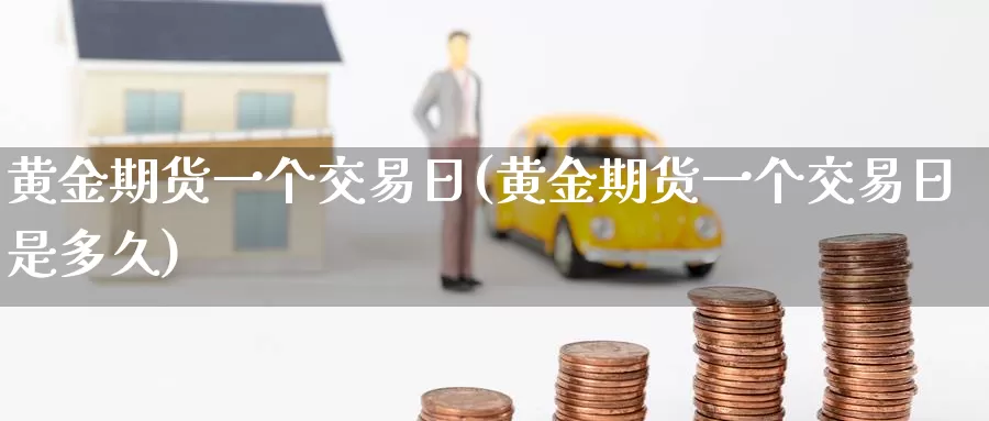 黄金期货一个交易日(黄金期货一个交易日是多久)_https://www.wenchangxx.com_期货平台_第1张