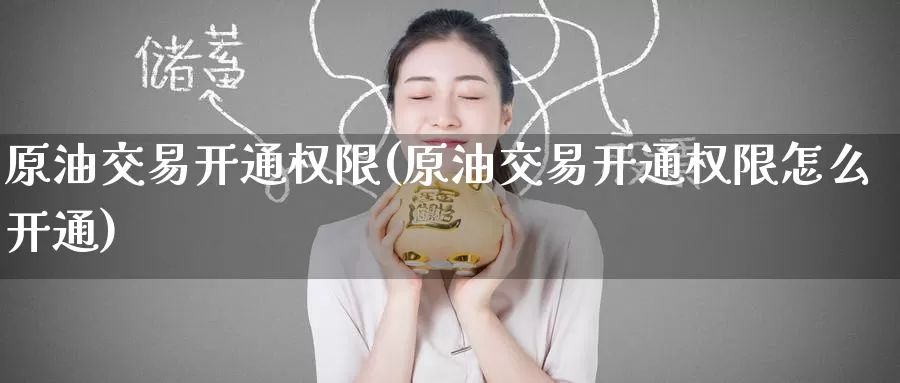 原油交易开通权限(原油交易开通权限怎么开通)_国际期货_第1张_国际期货交易平台 原油交易开通权限(原油交易开通权限怎么开通)_https://www.wenchangxx.com_国际期货_第1张