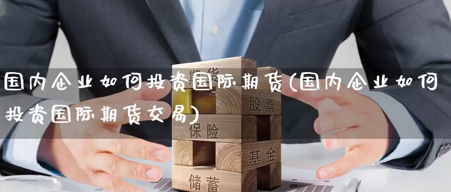 国内企业如何投资国际期货(国内企业如何投资国际期货交易)_https://www.wenchangxx.com_德指期货_第1张