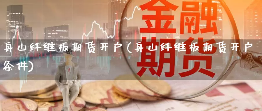 舟山纤维板期货开户(舟山纤维板期货开户条件)_https://www.wenchangxx.com_国际期货_第1张