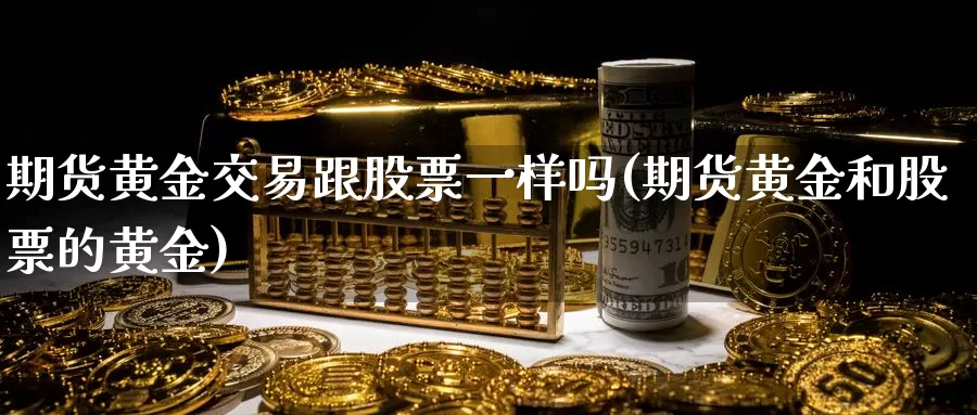 期货黄金交易跟股票一样吗(期货黄金和股票的黄金)_https://www.wenchangxx.com_德指期货_第1张