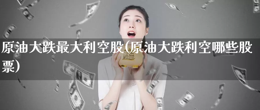 原油大跌最大利空股(原油大跌利空哪些股票)_https://www.wenchangxx.com_期货行情_第1张
