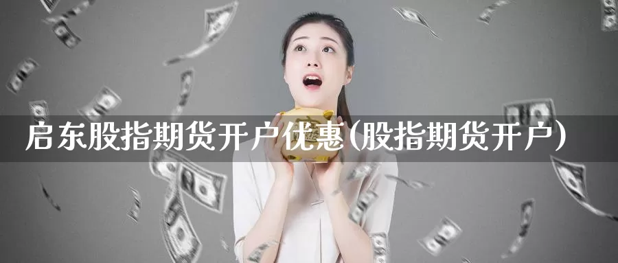启东股指期货开户优惠(股指期货开户)_https://www.wenchangxx.com_期货平台_第1张