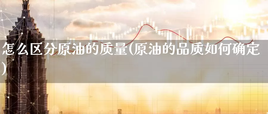 怎么区分原油的质量(原油的品质如何确定)_德指期货_第1张_国际期货交易平台 怎么区分原油的质量(原油的品质如何确定)_https://www.wenchangxx.com_德指期货_第1张
