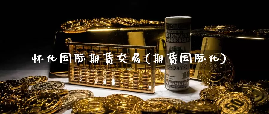 怀化国际期货交易(期货国际化)_https://www.wenchangxx.com_国际期货_第1张