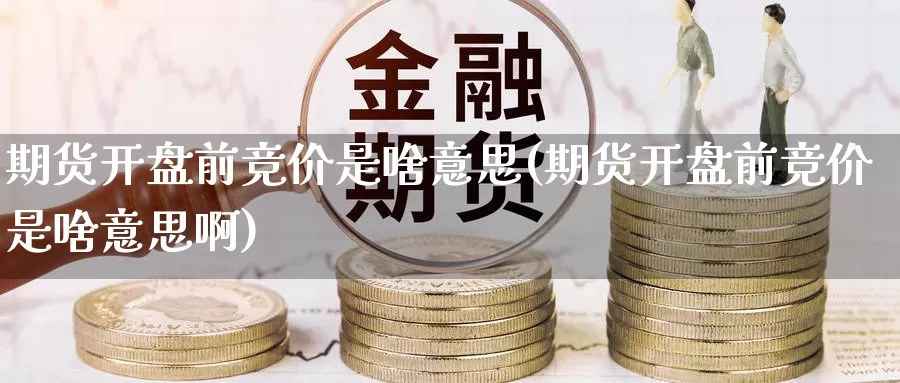 期货开盘前竞价是啥意思(期货开盘前竞价是啥意思啊)_https://www.wenchangxx.com_期货平台_第1张