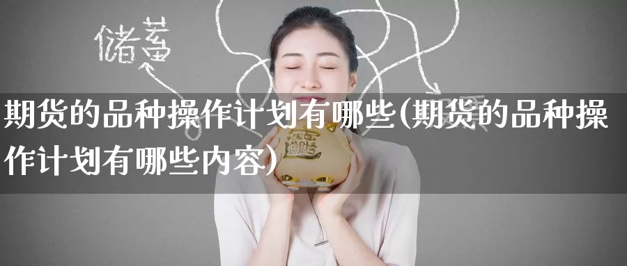 期货的品种操作计划有哪些(期货的品种操作计划有哪些内容)_https://www.wenchangxx.com_期货平台_第1张