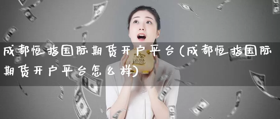 成都恒指国际期货开户平台(成都恒指国际期货开户平台怎么样)_https://www.wenchangxx.com_期货行情_第1张