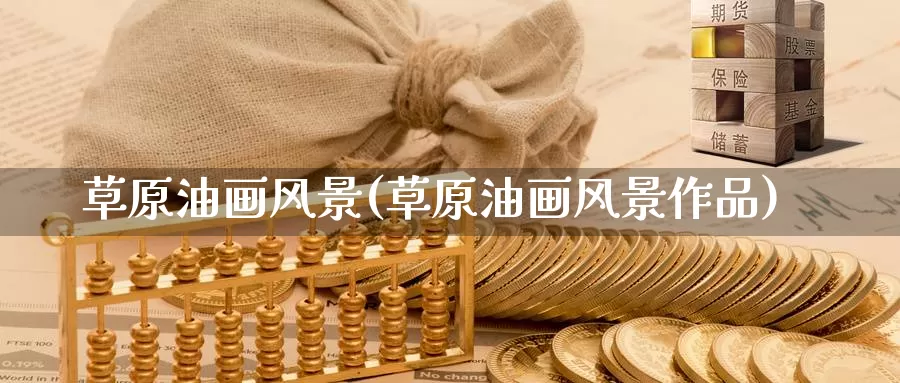 草原油画风景(草原油画风景作品)_https://www.wenchangxx.com_期货平台_第1张