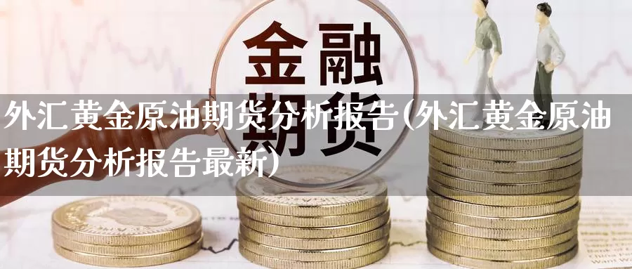 外汇黄金原油期货分析报告(外汇黄金原油期货分析报告最新)_https://www.wenchangxx.com_国际期货_第1张