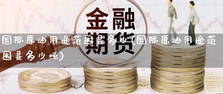 国际原油用途范围是多少(国际原油用途范围是多少吨)_https://www.wenchangxx.com_国际期货_第1张