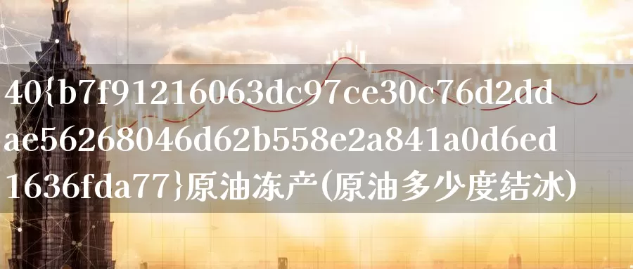 40%原油冻产(原油多少度结冰)_https://www.wenchangxx.com_国际期货_第1张