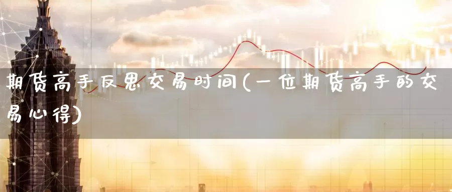 期货高手反思交易时间(一位期货高手的交易心得)_https://www.wenchangxx.com_国际期货_第1张