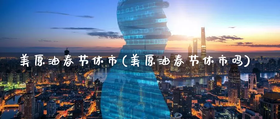 美原油春节休市(美原油春节休市吗)_https://www.wenchangxx.com_国际期货_第1张