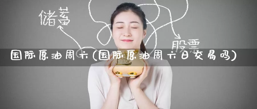 国际原油周六(国际原油周六日交易吗)_https://www.wenchangxx.com_期货行情_第1张