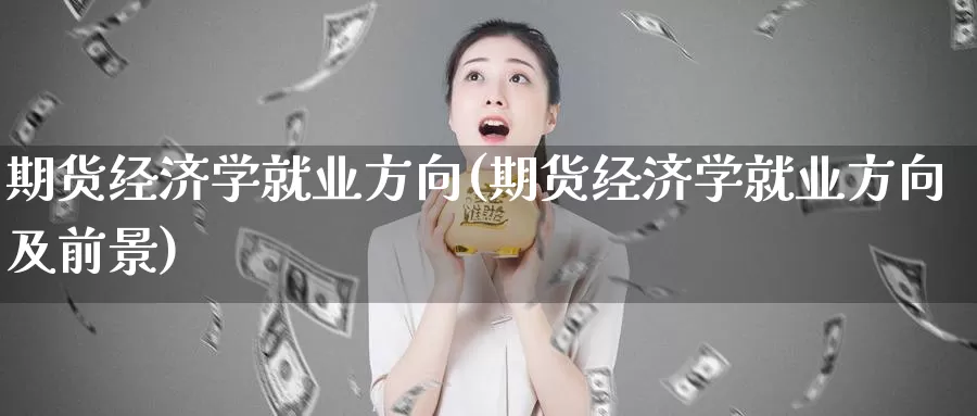 期货经济学就业方向(期货经济学就业方向及前景)_德指期货_第1张_国际期货交易平台 期货经济学就业方向(期货经济学就业方向及前景)_https://www.wenchangxx.com_德指期货_第1张