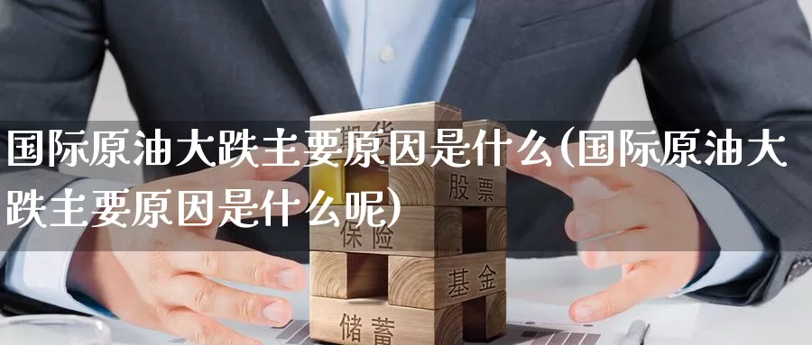 国际原油大跌主要原因是什么(国际原油大跌主要原因是什么呢)_https://www.wenchangxx.com_期货行情_第1张