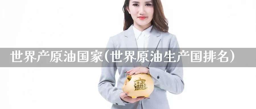 世界产原油国家(世界原油生产国排名)_https://www.wenchangxx.com_国际期货_第1张