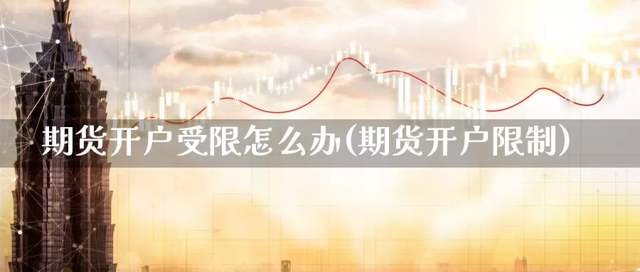 期货开户受限怎么办(期货开户限制)_https://www.wenchangxx.com_德指期货_第1张