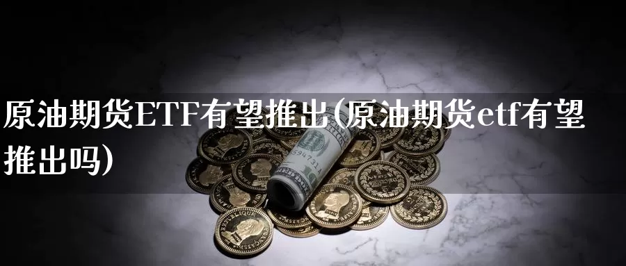 原油期货ETF有望推出(原油期货etf有望推出吗)_国际期货_第1张_国际期货交易平台 原油期货ETF有望推出(原油期货etf有望推出吗)_https://www.wenchangxx.com_国际期货_第1张