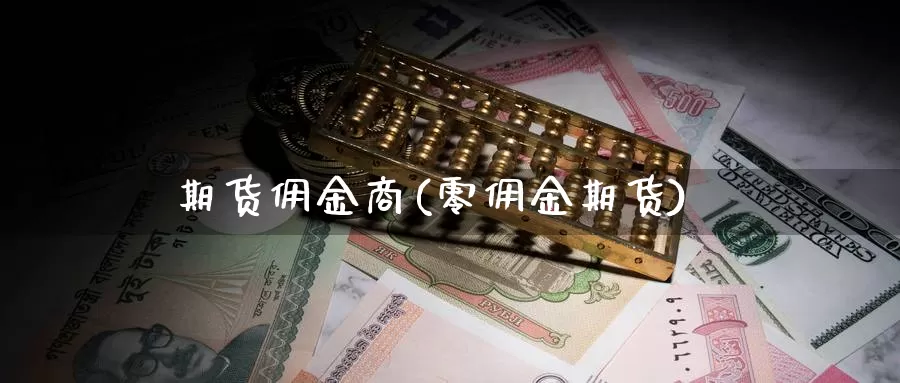 期货佣金商(零佣金期货)_https://www.wenchangxx.com_国际期货_第1张