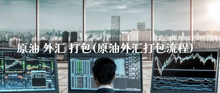原油 外汇 打包(原油外汇打包流程)_国际期货_第1张_国际期货交易平台 原油 外汇 打包(原油外汇打包流程)_https://www.wenchangxx.com_国际期货_第1张