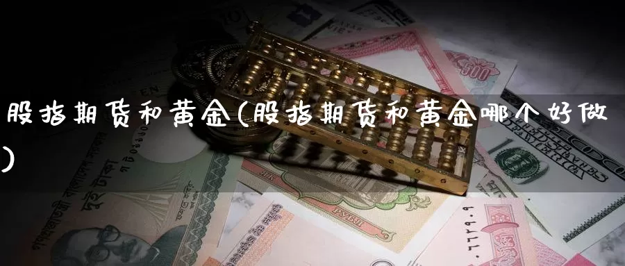股指期货和黄金(股指期货和黄金哪个好做)_https://www.wenchangxx.com_期货平台_第1张