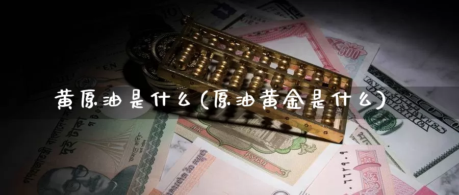 黄原油是什么(原油黄金是什么)_https://www.wenchangxx.com_德指期货_第1张