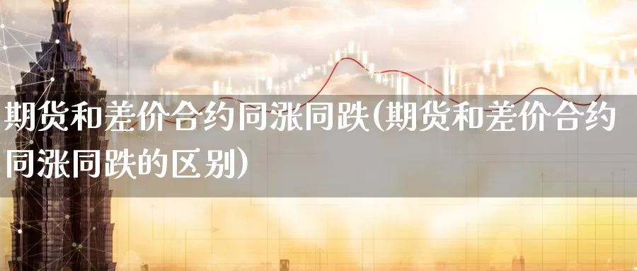 期货和差价合约同涨同跌(期货和差价合约同涨同跌的区别)_https://www.wenchangxx.com_国际期货_第1张
