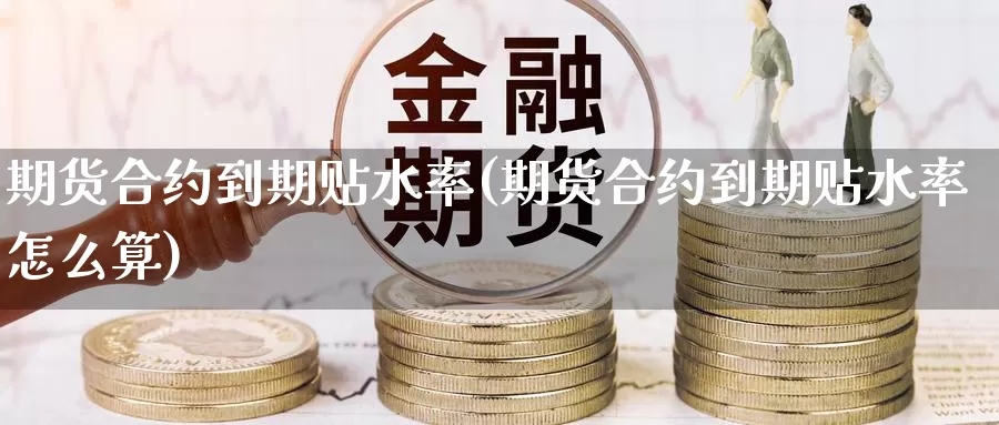 期货合约到期贴水率(期货合约到期贴水率怎么算)_期货平台_第1张_国际期货交易平台 期货合约到期贴水率(期货合约到期贴水率怎么算)_https://www.wenchangxx.com_期货平台_第1张