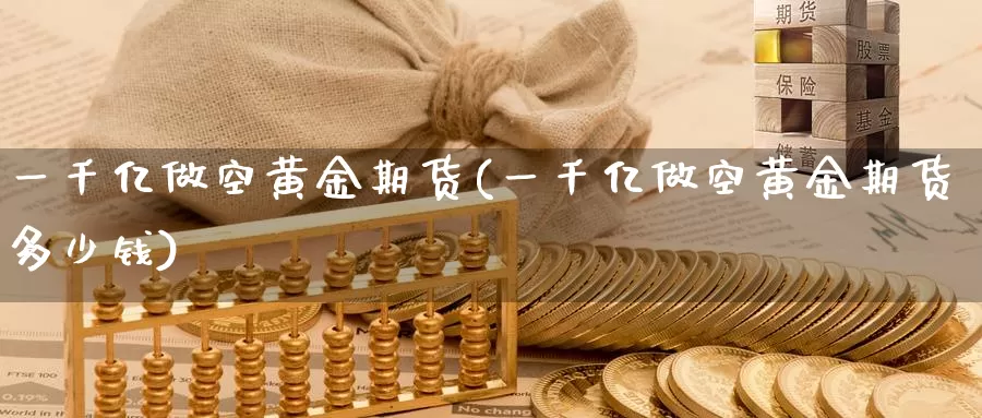 一千亿做空黄金期货(一千亿做空黄金期货多少钱)_期货行情_第1张_国际期货交易平台 一千亿做空黄金期货(一千亿做空黄金期货多少钱)_https://www.wenchangxx.com_期货行情_第1张