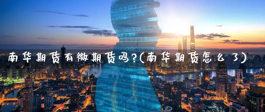 南华期货有微期货吗?(南华期货怎么了)_https://www.wenchangxx.com_期货行情_第1张