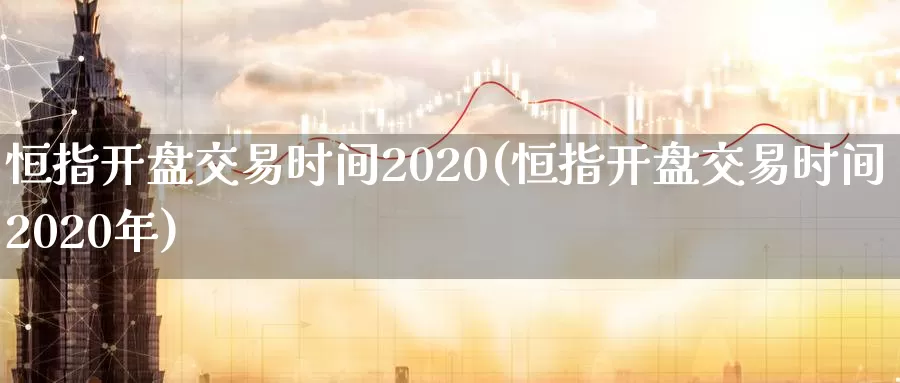 恒指开盘交易时间2020(恒指开盘交易时间2020年)_https://www.wenchangxx.com_国际期货_第1张