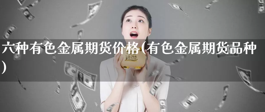 六种有色金属期货价格(有色金属期货品种)_期货平台_第1张_国际期货交易平台 六种有色金属期货价格(有色金属期货品种)_https://www.wenchangxx.com_期货平台_第1张