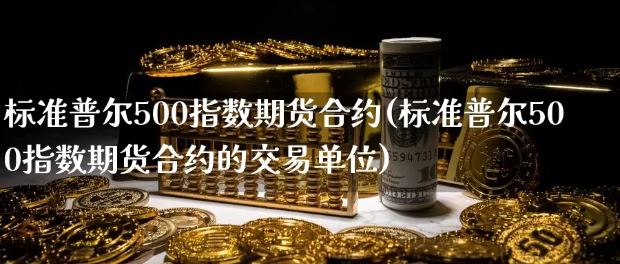 标准普尔500指数期货合约(标准普尔500指数期货合约的交易单位)_https://www.wenchangxx.com_德指期货_第1张