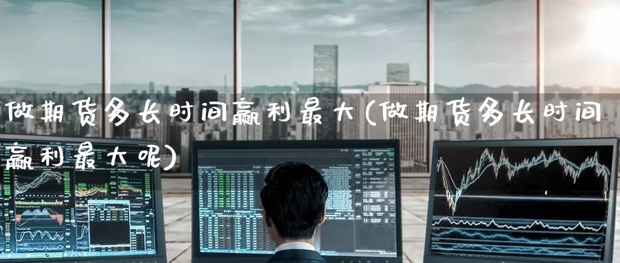 做期货多长时间赢利最大(做期货多长时间赢利最大呢)_https://www.wenchangxx.com_期货行情_第1张