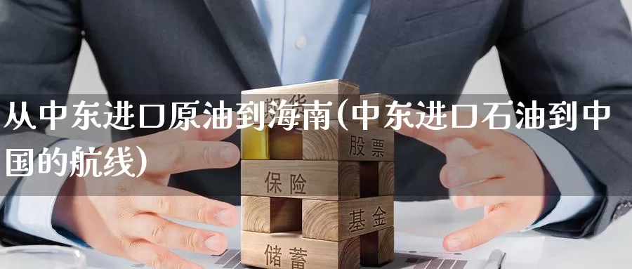 从中东进口原油到海南(中东进口石油到中国的航线)_https://www.wenchangxx.com_期货行情_第1张