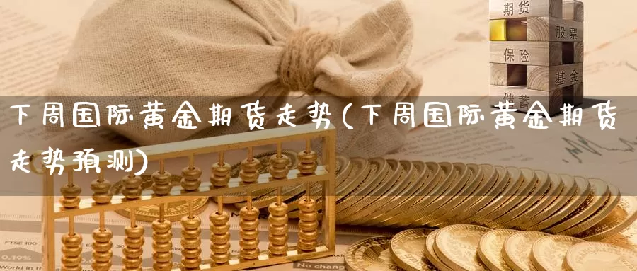 下周国际黄金期货走势(下周国际黄金期货走势预测)_https://www.wenchangxx.com_德指期货_第1张