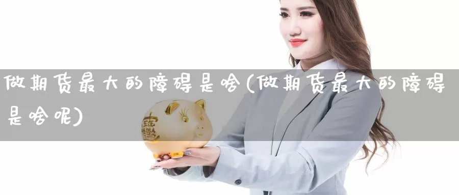 做期货最大的障碍是啥(做期货最大的障碍是啥呢)_https://www.wenchangxx.com_国际期货_第1张