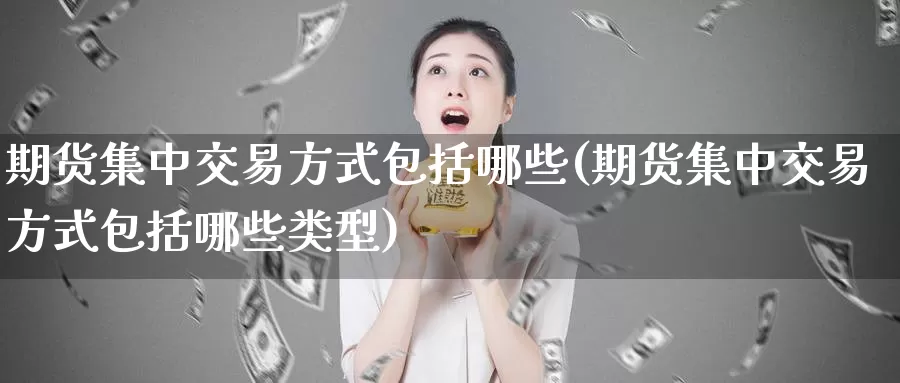 期货集中交易方式包括哪些(期货集中交易方式包括哪些类型)_https://www.wenchangxx.com_国际期货_第1张
