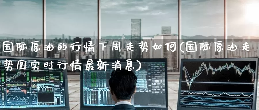 国际原油的行情下周走势如何(国际原油走势图实时行情最新消息)_国际期货_第1张_国际期货交易平台 国际原油的行情下周走势如何(国际原油走势图实时行情最新消息)_https://www.wenchangxx.com_国际期货_第1张