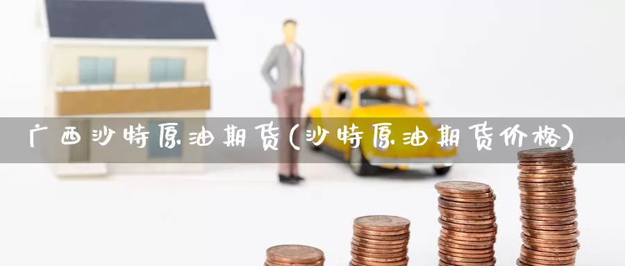广西沙特原油期货(沙特原油期货价格)_期货行情_第1张_国际期货交易平台 广西沙特原油期货(沙特原油期货价格)_https://www.wenchangxx.com_期货行情_第1张