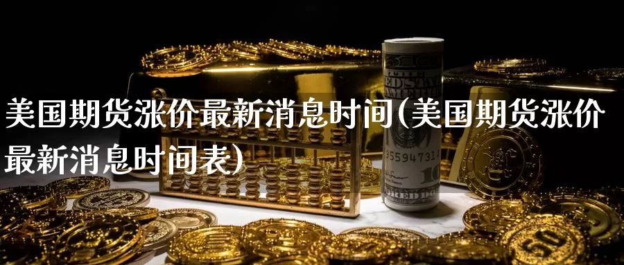 美国期货涨价最新消息时间(美国期货涨价最新消息时间表)_德指期货_第1张_国际期货交易平台 美国期货涨价最新消息时间(美国期货涨价最新消息时间表)_https://www.wenchangxx.com_德指期货_第1张