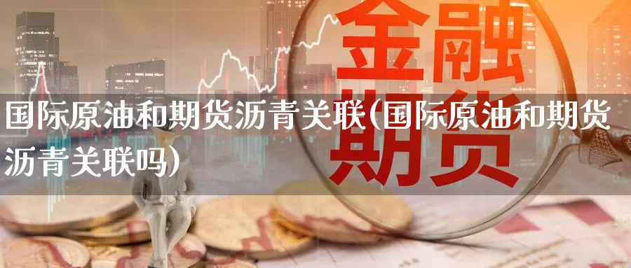 国际原油和期货沥青关联(国际原油和期货沥青关联吗)_https://www.wenchangxx.com_国际期货_第1张