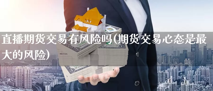 直播期货交易有风险吗(期货交易心态是最大的风险)_https://www.wenchangxx.com_国际期货_第1张