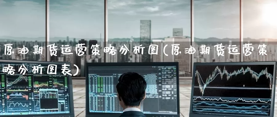 原油期货运营策略分析图(原油期货运营策略分析图表)_https://www.wenchangxx.com_德指期货_第1张