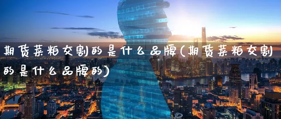 期货菜粕交割的是什么品牌(期货菜粕交割的是什么品牌的)_期货平台_第1张_国际期货交易平台 期货菜粕交割的是什么品牌(期货菜粕交割的是什么品牌的)_https://www.wenchangxx.com_期货平台_第1张