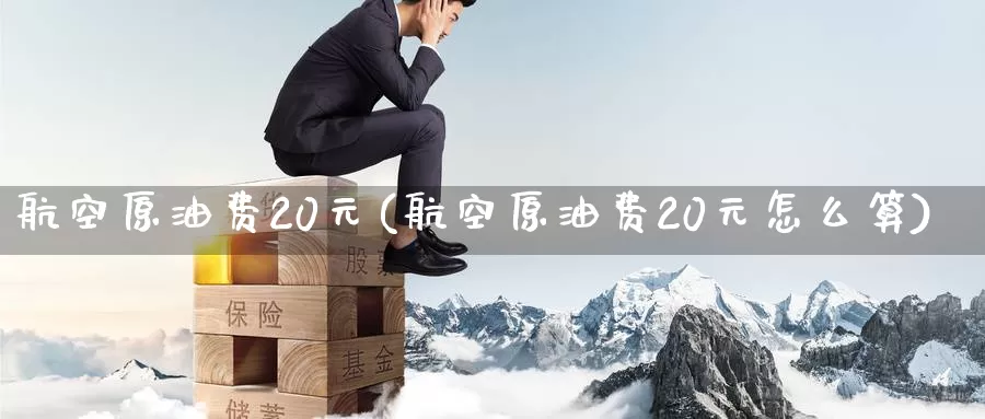航空原油费20元(航空原油费20元怎么算)_https://www.wenchangxx.com_德指期货_第1张