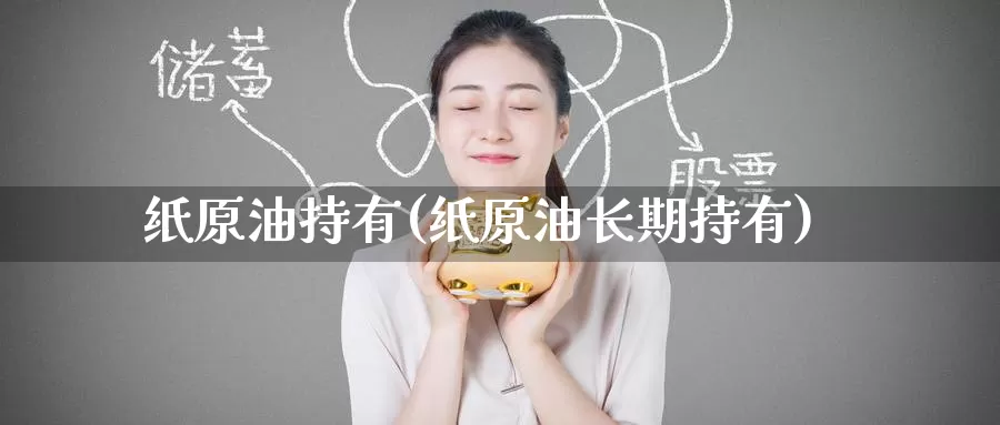 纸原油持有(纸原油长期持有)_https://www.wenchangxx.com_德指期货_第1张