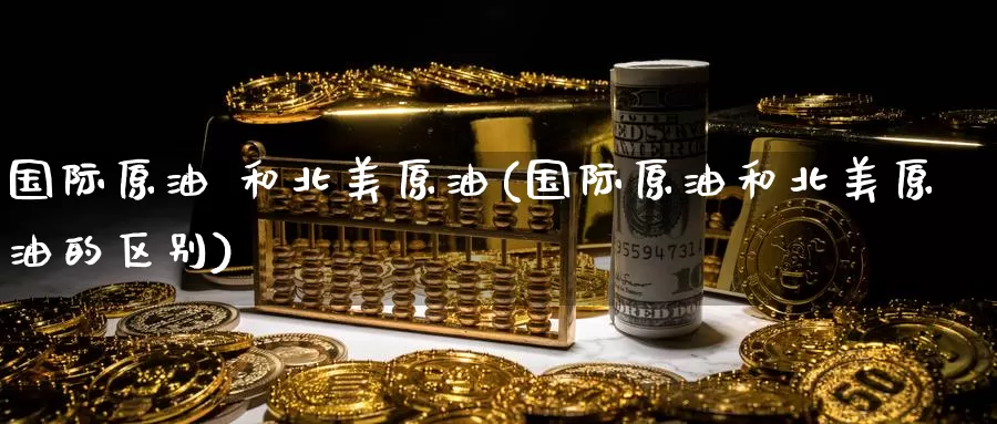 国际原油 和北美原油(国际原油和北美原油的区别)_https://www.wenchangxx.com_国际期货_第1张